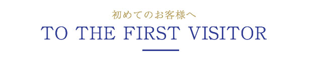 初めてのお客様へ TO THE FIRST VISITOR